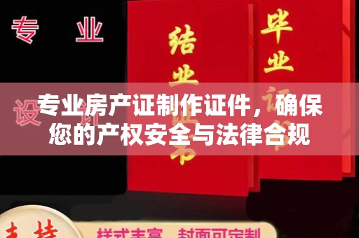 融水专业房产证制作证件，确保您的产权安全与法律合规