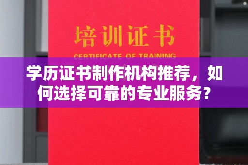 融水学历证书制作机构推荐，如何选择可靠的专业服务？