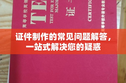 融水证件制作的常见问题解答，一站式解决您的疑惑