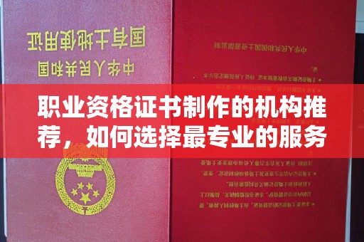 融水职业资格证书制作的机构推荐，如何选择最专业的服务？
