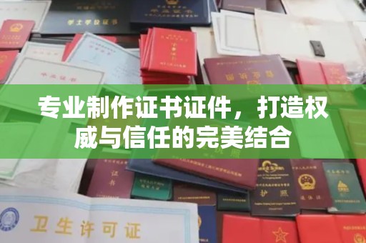融水专业制作证书证件，打造权威与信任的完美结合
