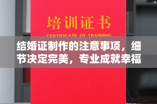 融水结婚证制作的注意事项，细节决定完美，专业成就幸福