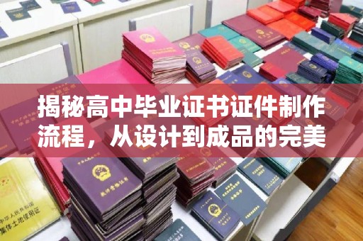 融水揭秘高中毕业证书证件制作流程，从设计到成品的完美蜕变