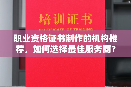 融水职业资格证书制作的机构推荐，如何选择最佳服务商？