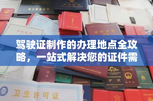 融水驾驶证制作的办理地点全攻略，一站式解决您的证件需求