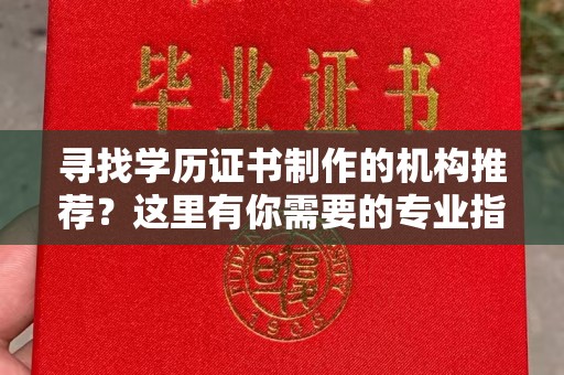 融水寻找学历证书制作的机构推荐？这里有你需要的专业指南