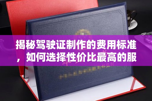 融水揭秘驾驶证制作的费用标准，如何选择性价比最高的服务？