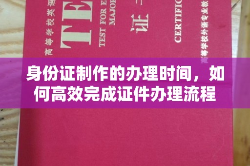 融水身份证制作的办理时间，如何高效完成证件办理流程