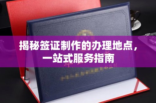 融水揭秘签证制作的办理地点，一站式服务指南