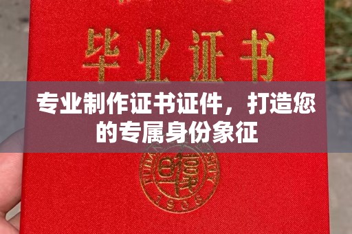 融水专业制作证书证件，打造您的专属身份象征