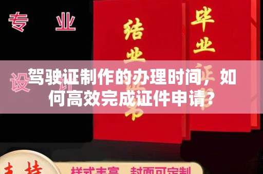 融水驾驶证制作的办理时间，如何高效完成证件申请？