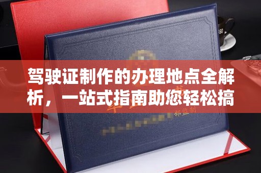 融水驾驶证制作的办理地点全解析，一站式指南助您轻松搞定