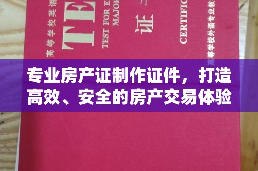 融水专业房产证制作证件，打造高效、安全的房产交易体验