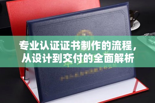 融水专业认证证书制作的流程，从设计到交付的全面解析