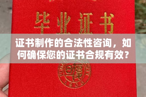融水证书制作的合法性咨询，如何确保您的证书合规有效？