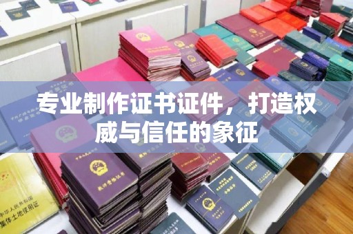 融水专业制作证书证件，打造权威与信任的象征
