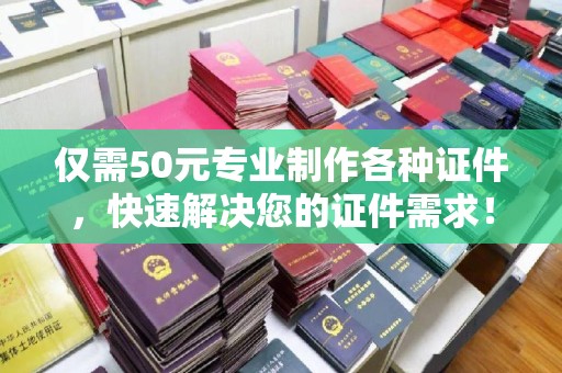 融水仅需50元专业制作各种证件，快速解决您的证件需求！